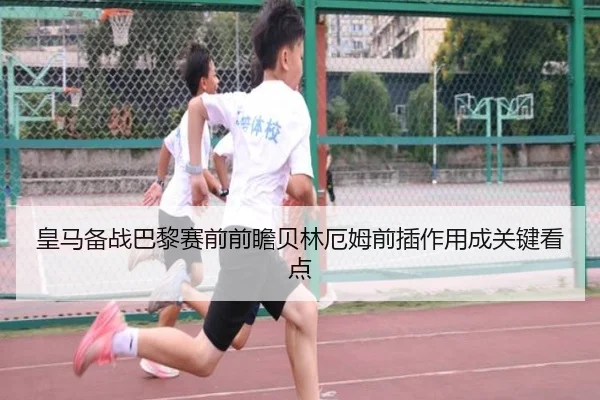 皇马备战巴黎赛前前瞻贝林厄姆前插作用成关键看点